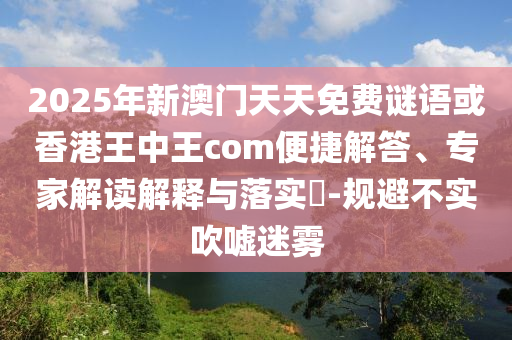 2025年新澳門天天免費謎語或香港王中王com便捷解答、專家解讀解釋與落實?-規(guī)避不實吹噓迷霧