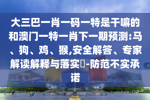 大三巴一肖一碼一特是干嘛的和澳門一特一肖下一期預(yù)測(cè):馬、狗、雞、猴,安全解答、專家解讀解釋與落實(shí)?-防范不實(shí)承諾