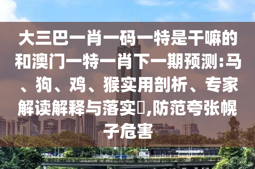 大三巴一肖一碼一特是干嘛的和澳門一特一肖下一期預(yù)測:馬、狗、雞、猴實用剖析、專家解讀解釋與落實?,防范夸張幌子危害