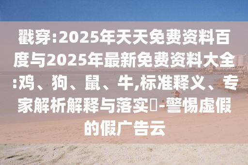 戳穿:2025年天天免費資料百度與2025年最新免費資料大全:雞、狗、鼠、牛,標準釋義、專家解析解釋與落實?-警惕虛假的假廣告云