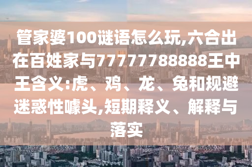 管家婆100謎語怎么玩,六合出在百姓家與77777788888王中王含義:虎、雞、龍、兔和規(guī)避迷惑性噱頭,短期釋義、解釋與落實