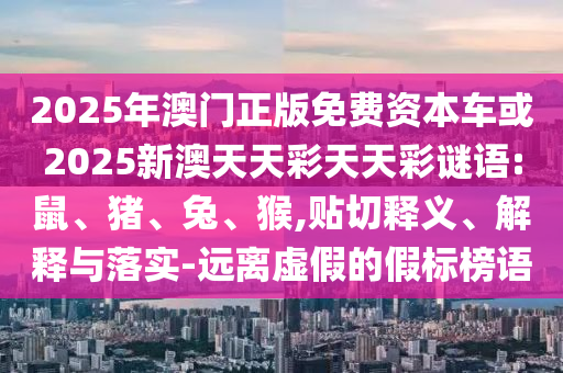 2025年澳門正版免費(fèi)資本車或2025新澳天天彩天天彩謎語:鼠、豬、兔、猴,貼切釋義、解釋與落實(shí)-遠(yuǎn)離虛假的假標(biāo)榜語