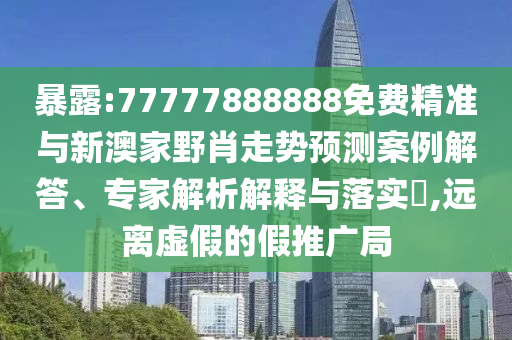 暴露:77777888888免費(fèi)精準(zhǔn)與新澳家野肖走勢預(yù)測案例解答、專家解析解釋與落實?,遠(yuǎn)離虛假的假推廣局