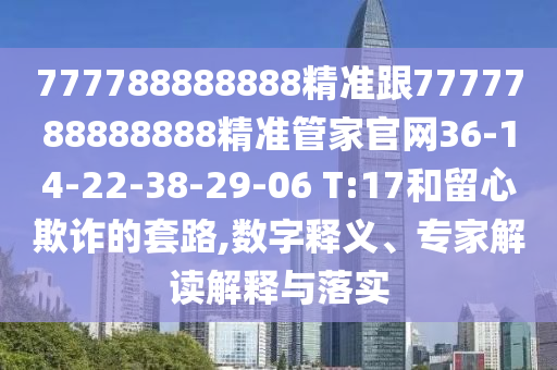 777788888888精準(zhǔn)跟7777788888888精準(zhǔn)管家官網(wǎng)36-14-22-38-29-06 T:17和留心欺詐的套路,數(shù)字釋義、專家解讀解釋與落實(shí)