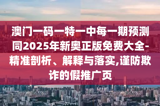 澳門一碼一特一中每一期預(yù)測同2025年新奧正版免費大全-精準(zhǔn)剖析、解釋與落實,謹(jǐn)防欺詐的假推廣頁