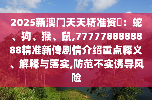 2025新澳門天天精準資枓：蛇、狗、猴、鼠,7777788888888精準新傳劇情介紹重點釋義、解釋與落實,防范不實誘導風險