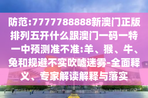 防范:7777788888新澳門正版排列五開什么跟澳門一碼一特一中預(yù)測準(zhǔn)不準(zhǔn):羊、猴、牛、兔和規(guī)避不實(shí)吹噓迷霧-全面釋義、專家解讀解釋與落實(shí)