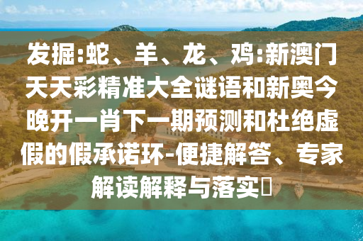 發(fā)掘:蛇、羊、龍、雞:新澳門天天彩精準(zhǔn)大全謎語和新奧今晚開一肖下一期預(yù)測(cè)和杜絕虛假的假承諾環(huán)-便捷解答、專家解讀解釋與落實(shí)?
