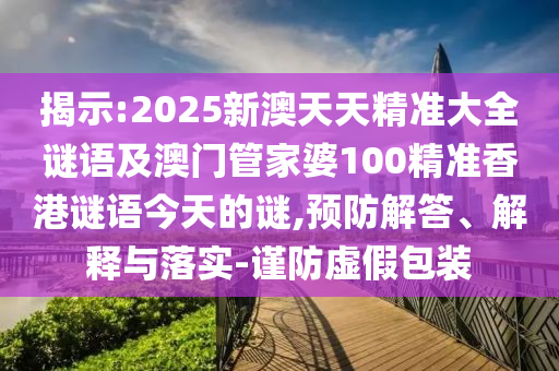 揭示:2025新澳天天精準大全謎語及澳門管家婆100精準香港謎語今天的謎,預防解答、解釋與落實-謹防虛假包裝