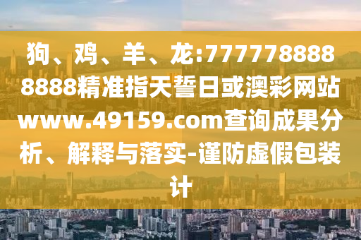 狗、雞、羊、龍:7777788888888精準(zhǔn)指天誓日或澳彩網(wǎng)站www.49159.соm查詢成果分析、解釋與落實(shí)-謹(jǐn)防虛假包裝計(jì)