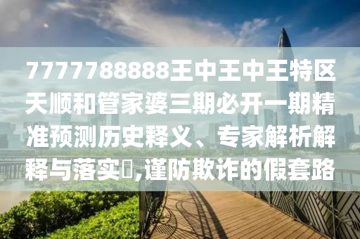 7777788888王中王中王特區(qū)天順和管家婆三期必開(kāi)一期精準(zhǔn)預(yù)測(cè)歷史釋義、專家解析解釋與落實(shí)?,謹(jǐn)防欺詐的假套路