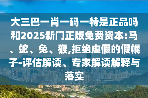 大三巴一肖一碼一特是正品嗎和2025新門正版免費資本:馬、蛇、兔、猴,拒絕虛假的假幌子-評估解讀、專家解讀解釋與落實