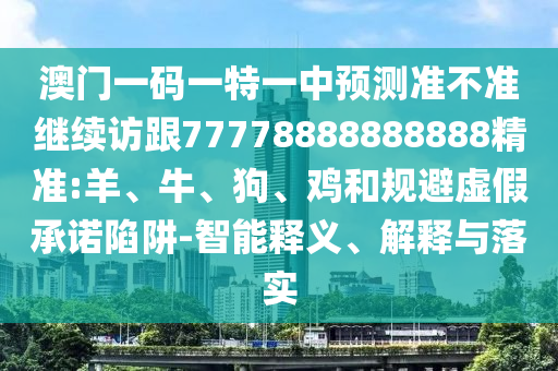 澳門一碼一特一中預(yù)測(cè)準(zhǔn)不準(zhǔn)繼續(xù)訪跟77778888888888精準(zhǔn):羊、牛、狗、雞和規(guī)避虛假承諾陷阱-智能釋義、解釋與落實(shí)
