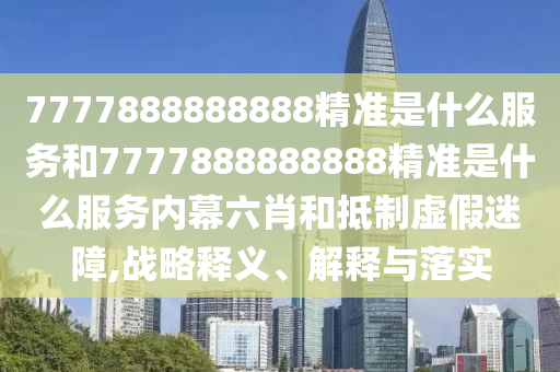 7777888888888精準(zhǔn)是什么服務(wù)和7777888888888精準(zhǔn)是什么服務(wù)內(nèi)幕六肖和抵制虛假迷障,戰(zhàn)略釋義、解釋與落實(shí)