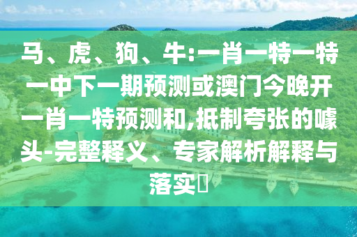 馬、虎、狗、牛:一肖一特一特一中下一期預(yù)測或澳門今晚開一肖一特預(yù)測和,抵制夸張的噱頭-完整釋義、專家解析解釋與落實?