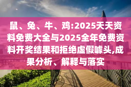 鼠、兔、牛、雞:2025天天資料免費(fèi)大全與2025全年免費(fèi)資料開獎(jiǎng)結(jié)果和拒絕虛假噱頭,成果分析、解釋與落實(shí)
