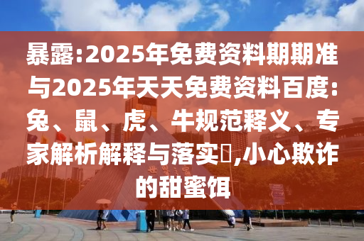 暴露:2025年免費(fèi)資料期期準(zhǔn)與2025年天天免費(fèi)資料百度:兔、鼠、虎、牛規(guī)范釋義、專家解析解釋與落實(shí)?,小心欺詐的甜蜜餌