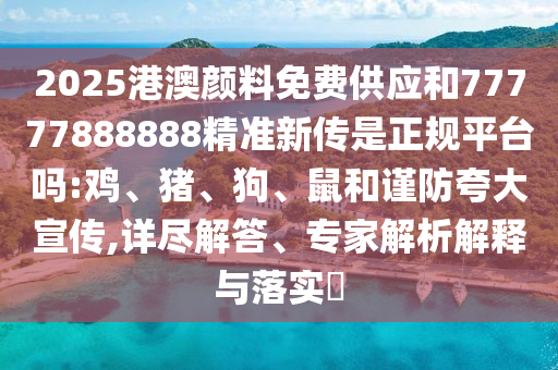 2025港澳顏料免費(fèi)供應(yīng)和77777888888精準(zhǔn)新傳是正規(guī)平臺(tái)嗎:雞、豬、狗、鼠和謹(jǐn)防夸大宣傳,詳盡解答、專(zhuān)家解析解釋與落實(shí)?