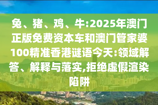 兔、豬、雞、牛:2025年澳門正版免費資本車和澳門管家婆100精準香港謎語今天:領(lǐng)域解答、解釋與落實,拒絕虛假渲染陷阱