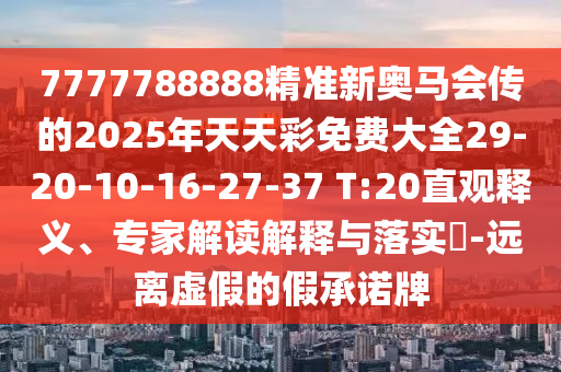 7777788888精準(zhǔn)新奧馬會傳的2025年天天彩免費(fèi)大全29-20-10-16-27-37 T:20直觀釋義、專家解讀解釋與落實(shí)?-遠(yuǎn)離虛假的假承諾牌