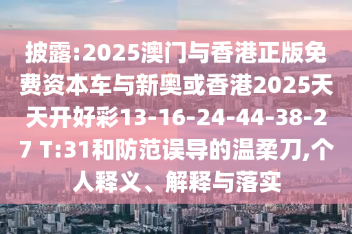 披露:2025澳門與香港正版免費(fèi)資本車與新奧或香港2025天天開好彩13-16-24-44-38-27 T:31和防范誤導(dǎo)的溫柔刀,個(gè)人釋義、解釋與落實(shí)