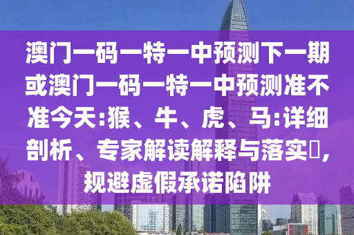 澳門一碼一特一中預(yù)測(cè)下一期或澳門一碼一特一中預(yù)測(cè)準(zhǔn)不準(zhǔn)今天:猴、牛、虎、馬:詳細(xì)剖析、專家解讀解釋與落實(shí)?,規(guī)避虛假承諾陷阱
