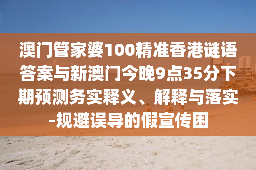 澳門(mén)管家婆100精準(zhǔn)香港謎語(yǔ)答案與新澳門(mén)今晚9點(diǎn)35分下期預(yù)測(cè)務(wù)實(shí)釋義、解釋與落實(shí)-規(guī)避誤導(dǎo)的假宣傳困