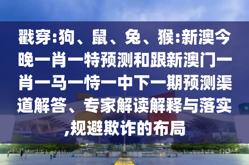 戳穿:狗、鼠、兔、猴:新澳今晚一肖一特預(yù)測(cè)和跟新澳門一肖一馬一恃一中下一期預(yù)測(cè)渠道解答、專家解讀解釋與落實(shí),規(guī)避欺詐的布局