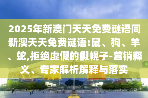 2025年新澳門天天免費(fèi)謎語(yǔ)同新澳天天免費(fèi)謎語(yǔ):鼠、狗、羊、蛇,拒絕虛假的假幌子-營(yíng)銷釋義、專家解析解釋與落實(shí)