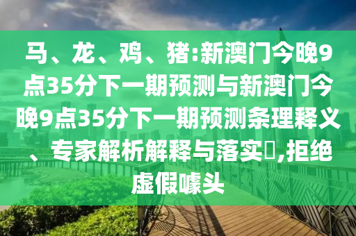 馬、龍、雞、豬:新澳門今晚9點(diǎn)35分下一期預(yù)測與新澳門今晚9點(diǎn)35分下一期預(yù)測條理釋義、專家解析解釋與落實(shí)?,拒絕虛假噱頭