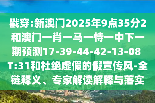 戳穿:新澳門2025年9點(diǎn)35分2和澳門一肖一馬一恃一中下一期預(yù)測(cè)17-39-44-42-13-08 T:31和杜絕虛假的假宣傳風(fēng)-全鏈釋義、專家解讀解釋與落實(shí)