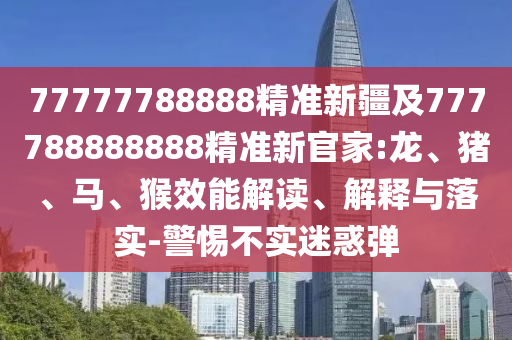 77777788888精準(zhǔn)新疆及777788888888精準(zhǔn)新官家:龍、豬、馬、猴效能解讀、解釋與落實(shí)-警惕不實(shí)迷惑彈