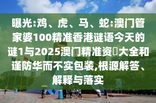 曝光:雞、虎、馬、蛇:澳門管家婆100精準香港謎語今天的謎1與2025澳門精準資枓大全和謹防華而不實包裝,根源解答、解釋與落實
