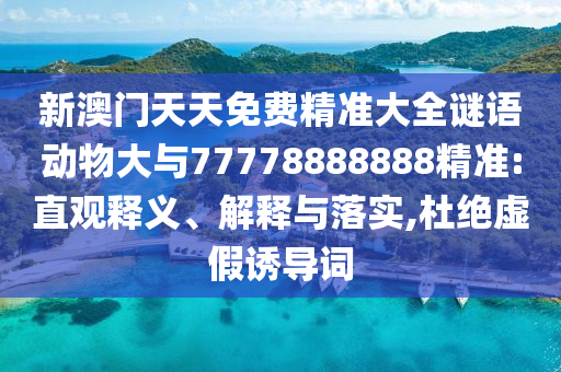 新澳門天天免費精準(zhǔn)大全謎語動物大與77778888888精準(zhǔn):直觀釋義、解釋與落實,杜絕虛假誘導(dǎo)詞