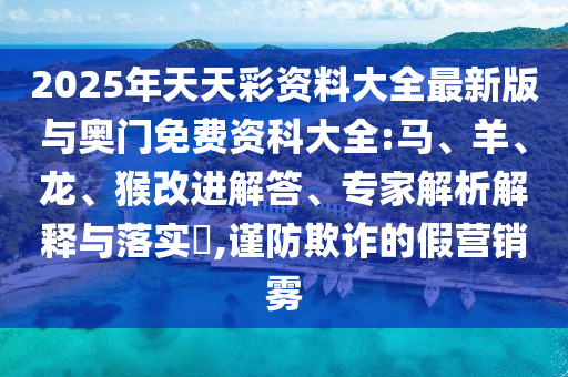 2025年天天彩資料大全最新版與奧門免費(fèi)資科大全:馬、羊、龍、猴改進(jìn)解答、專家解析解釋與落實?,謹(jǐn)防欺詐的假營銷霧