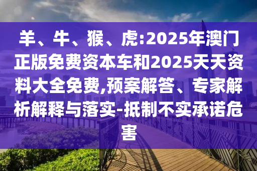 羊、牛、猴、虎:2025年澳門正版免費(fèi)資本車和2025天天資料大全免費(fèi),預(yù)案解答、專家解析解釋與落實(shí)-抵制不實(shí)承諾危害