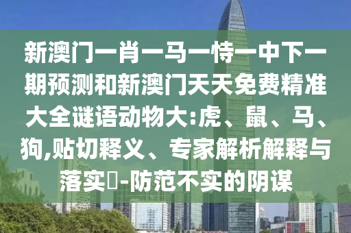 新澳門一肖一馬一恃一中下一期預測和新澳門天天免費精準大全謎語動物大:虎、鼠、馬、狗,貼切釋義、專家解析解釋與落實?-防范不實的陰謀