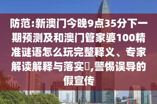 防范:新澳門今晚9點(diǎn)35分下一期預(yù)測(cè)及和澳門管家婆100精準(zhǔn)謎語(yǔ)怎么玩完整釋義、專家解讀解釋與落實(shí)?,警惕誤導(dǎo)的假宣傳
