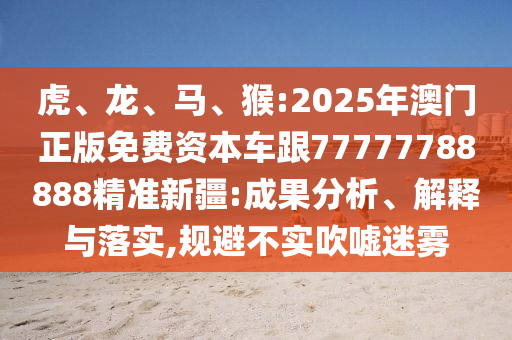 虎、龍、馬、猴:2025年澳門正版免費資本車跟77777788888精準新疆:成果分析、解釋與落實,規(guī)避不實吹噓迷霧