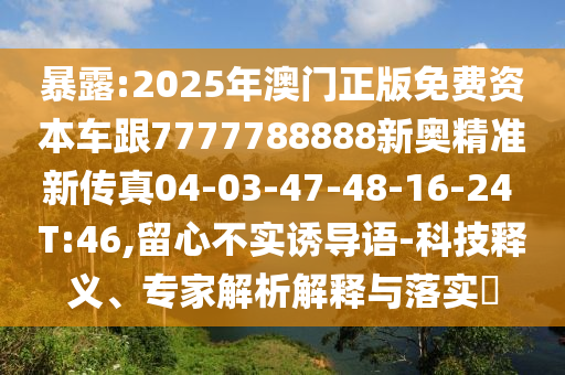 暴露:2025年澳門正版免費資本車跟7777788888新奧精準(zhǔn)新傳真04-03-47-48-16-24 T:46,留心不實誘導(dǎo)語-科技釋義、專家解析解釋與落實?