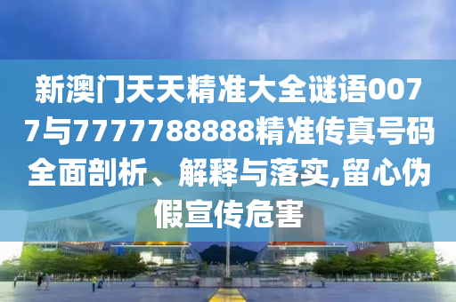 新澳門天天精準(zhǔn)大全謎語(yǔ)0077與7777788888精準(zhǔn)傳真號(hào)碼全面剖析、解釋與落實(shí),留心偽假宣傳危害