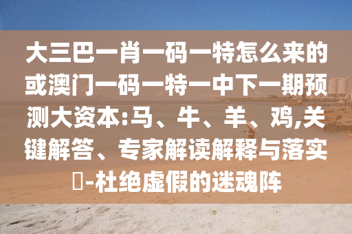 大三巴一肖一碼一特怎么來的或澳門一碼一特一中下一期預(yù)測大資本:馬、牛、羊、雞,關(guān)鍵解答、專家解讀解釋與落實(shí)?-杜絕虛假的迷魂陣