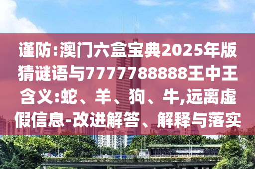 謹(jǐn)防:澳門六盒寶典2025年版猜謎語與7777788888王中王含義:蛇、羊、狗、牛,遠(yuǎn)離虛假信息-改進(jìn)解答、解釋與落實(shí)