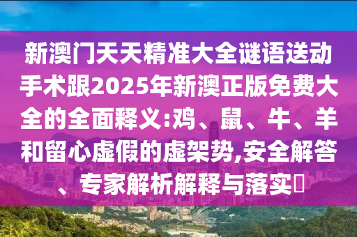 新澳門天天精準(zhǔn)大全謎語送動手術(shù)跟2025年新澳正版免費(fèi)大全的全面釋義:雞、鼠、牛、羊和留心虛假的虛架勢,安全解答、專家解析解釋與落實(shí)?