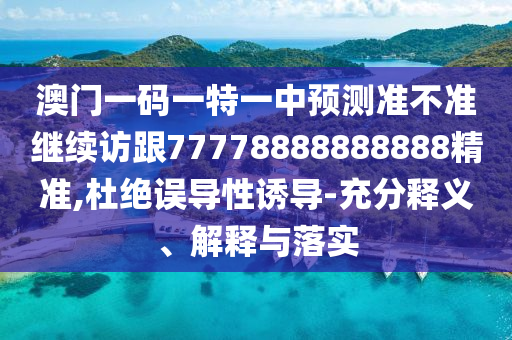 澳門一碼一特一中預(yù)測準(zhǔn)不準(zhǔn)繼續(xù)訪跟77778888888888精準(zhǔn),杜絕誤導(dǎo)性誘導(dǎo)-充分釋義、解釋與落實(shí)