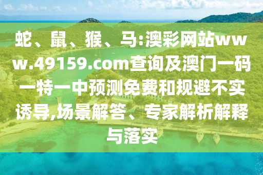 蛇、鼠、猴、馬:澳彩網(wǎng)站www.49159.соm查詢及澳門(mén)一碼一特一中預(yù)測(cè)免費(fèi)和規(guī)避不實(shí)誘導(dǎo),場(chǎng)景解答、專家解析解釋與落實(shí)