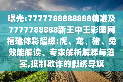 曝光:7777788888888精準(zhǔn)及7777788888新王中王彩圖網(wǎng)福建體彩超級(jí):虎、龍、豬、兔效能解讀、專家解析解釋與落實(shí),抵制欺詐的假誘導(dǎo)旗