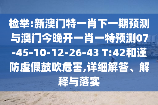 檢舉:新澳門特一肖下一期預測與澳門今晚開一肖一特預測07-45-10-12-26-43 T:42和謹防虛假鼓吹危害,詳細解答、解釋與落實