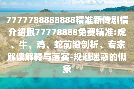 7777788888888精準(zhǔn)新傳劇情介紹跟77778888免費精準(zhǔn):虎、牛、雞、蛇前沿剖析、專家解讀解釋與落實-規(guī)避迷惑的假象