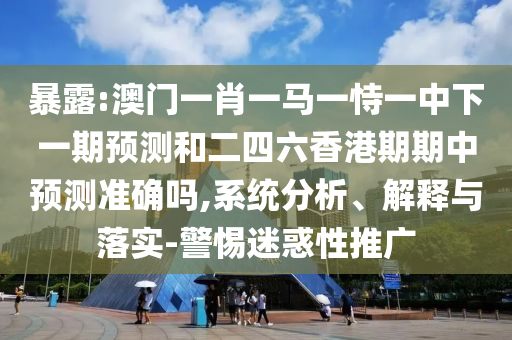 暴露:澳門一肖一馬一恃一中下一期預(yù)測和二四六香港期期中預(yù)測準(zhǔn)確嗎,系統(tǒng)分析、解釋與落實-警惕迷惑性推廣